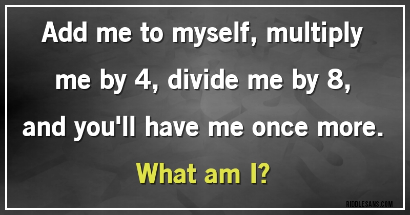 Add me to myself, multiply me by 4, divide me by 8, and you'll have me once more. 
What am I?