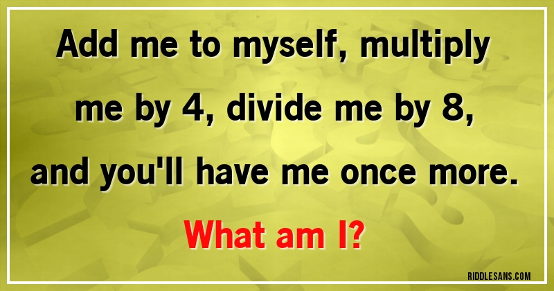 Add me to myself, multiply me by 4, divide me by 8, and you'll have me once more. 
What am I?