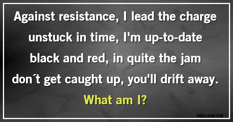 Against resistance, I lead the charge 
unstuck in time, I'm up-to-date
black and red, in quite the jam
don´t get caught up, you'll drift away.
What am I?