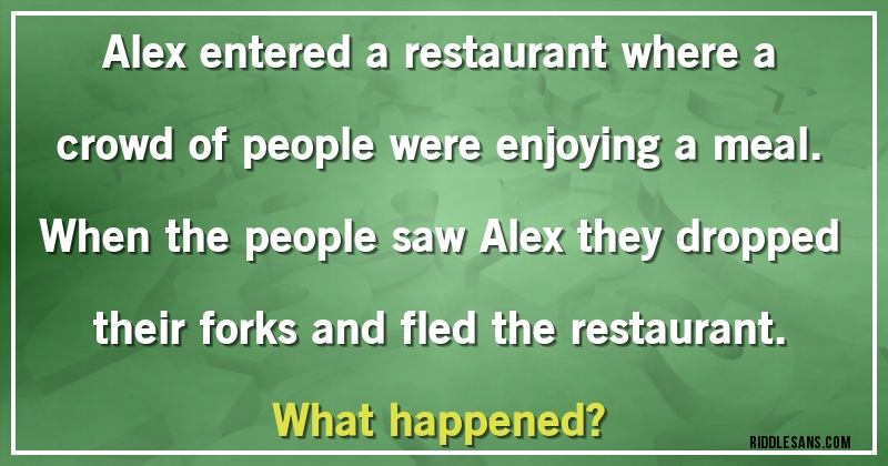 Alex entered a restaurant where a crowd of people were enjoying a meal. When the people saw Alex they dropped their forks and fled the restaurant. 
What happened?