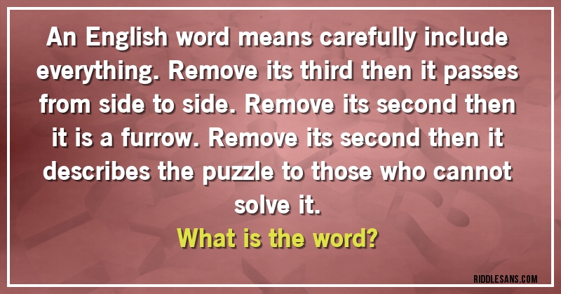 An English word means carefully include everything. Remove its third then it passes from side to side. Remove its second then it is a furrow. Remove its second then it describes the puzzle to those who cannot solve it. 
What is the word?
