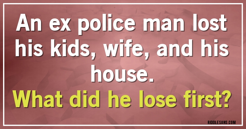 An ex police man lost his kids, wife, and his house. 
What did he lose first?