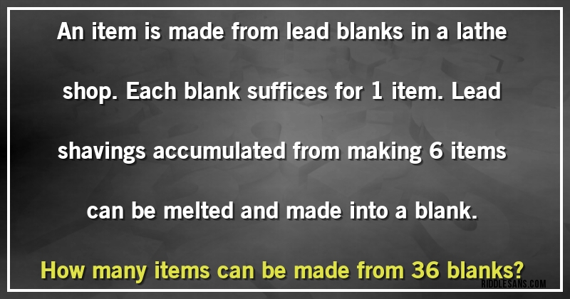 An item is made from lead blanks in a lathe shop. Each blank suffices for 1 item. Lead shavings accumulated from making 6 items can be melted and made into a blank.
How many items can be made from 36 blanks?