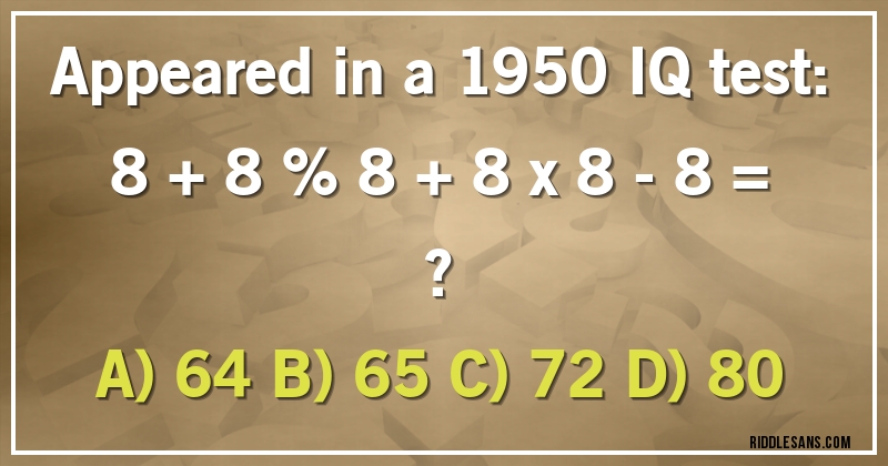Appeared in a 1950 IQ test:

8 + 8 % 8 + 8 x 8 - 8 = ?  

A) 64 B) 65 C) 72 D) 80