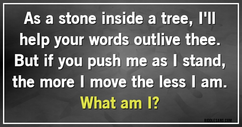 As a stone inside a tree, I'll help your words outlive thee. But if you push me as I stand, the more I move the less I am.
What am I?