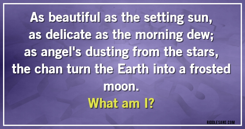 As beautiful as the setting sun,
as delicate as the morning dew;
as angel's dusting from the stars,
the chan turn the Earth into a frosted moon.
What am I?