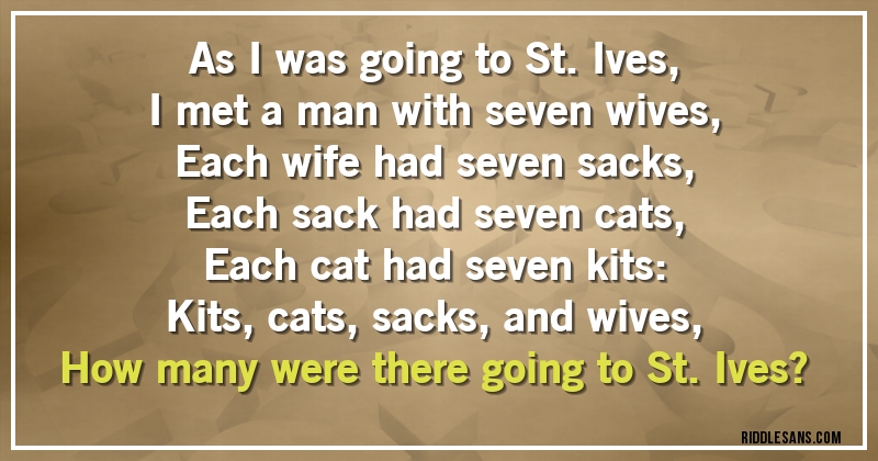 As I was going to St. Ives,
I met a man with seven wives,
Each wife had seven sacks,
Each sack had seven cats,
Each cat had seven kits:
Kits, cats, sacks, and wives,
How many were there going to St. Ives?