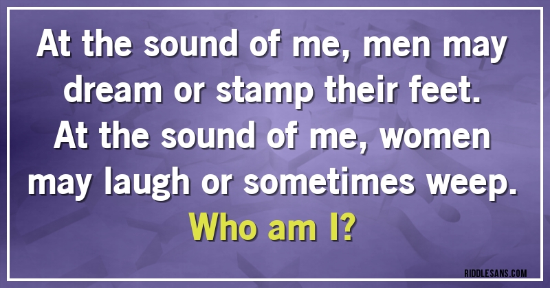 At the sound of me, men may dream or stamp their feet.
At the sound of me, women may laugh or sometimes weep.
Who am I?