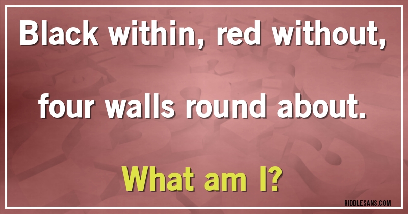Black within, red without, four walls round about.
What am I?