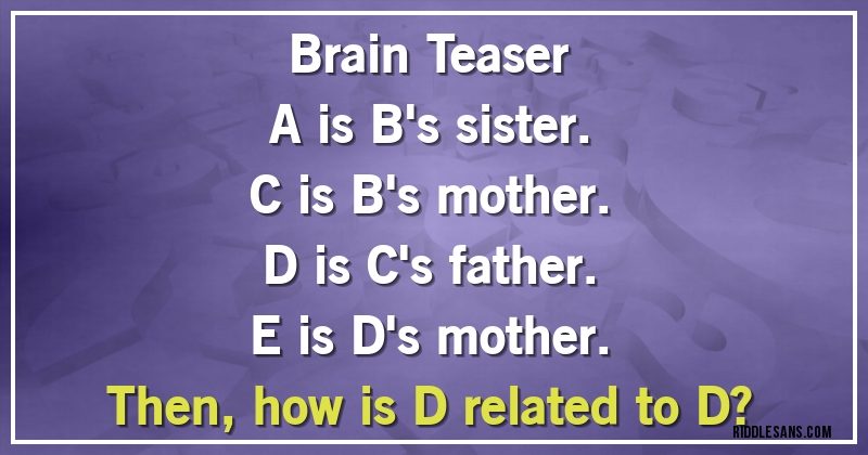 Brain Teaser
A is B's sister.
C is B's mother.
D is C's father.
E is D's mother.
Then, how is D related to D?
