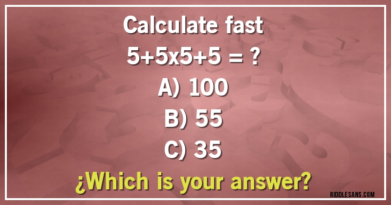 Calculate fast
5+5x5+5 = ?

A) 100
B) 55
C) 35
¿Which is your answer?
