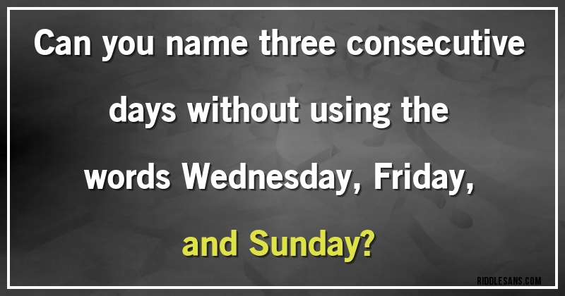Can you name three consecutive days without using the words Wednesday, Friday, and Sunday?