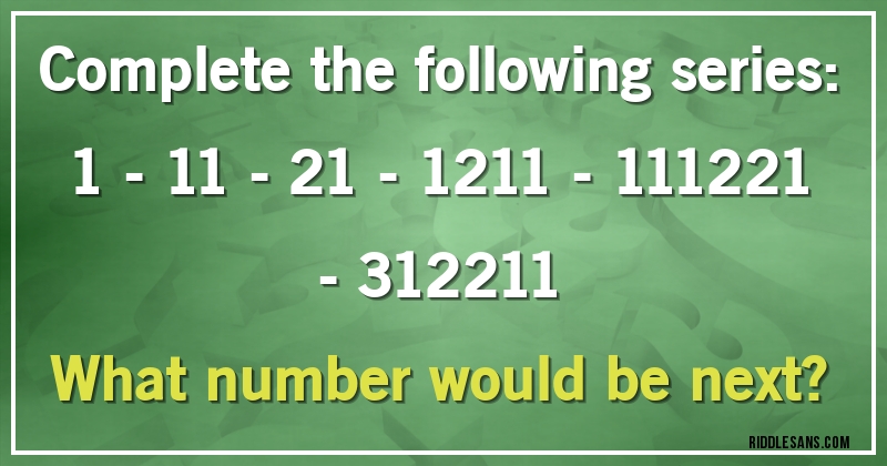 Complete the following series:
1 - 11 - 21 - 1211 - 111221 - 312211
What number would be next?