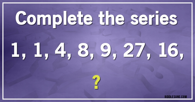 Complete the series 
1, 1, 4, 8, 9, 27, 16, ?