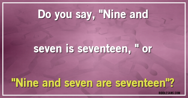 Do you say, ''Nine and seven is seventeen,'' or ''Nine and seven are seventeen''?