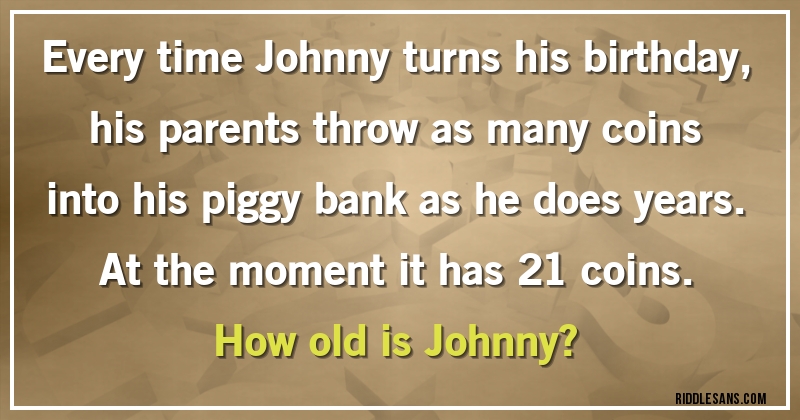 Every time Johnny turns his birthday, his parents throw as many coins into his piggy bank as he does years. At the moment it has 21 coins.
How old is Johnny?