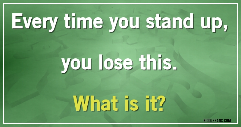 Every time you stand up, you lose this. 
What is it?