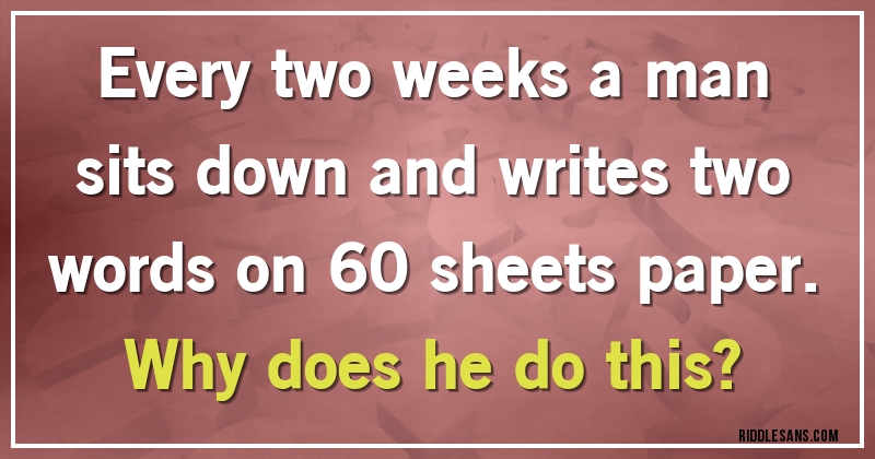 Every two weeks a man sits down and writes two words on 60 sheets paper. Why does he do this?
