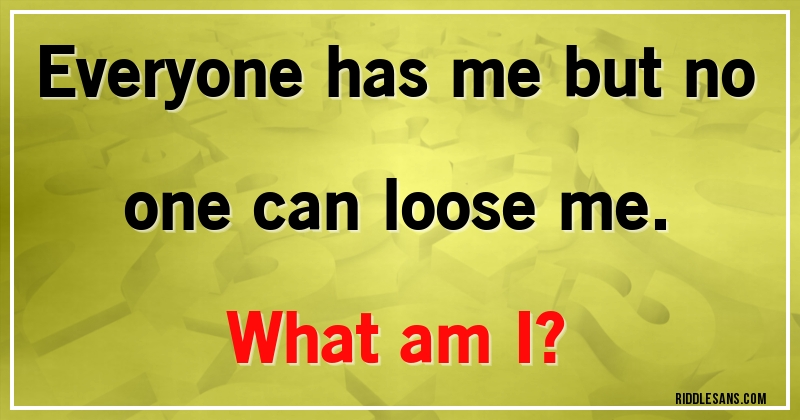 Everyone has me but no one can loose me. 
What am I?
