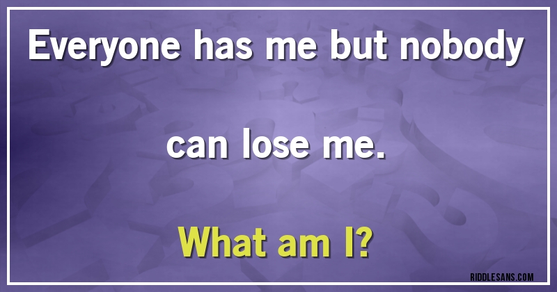 Everyone has me but nobody can lose me. 
What am I?