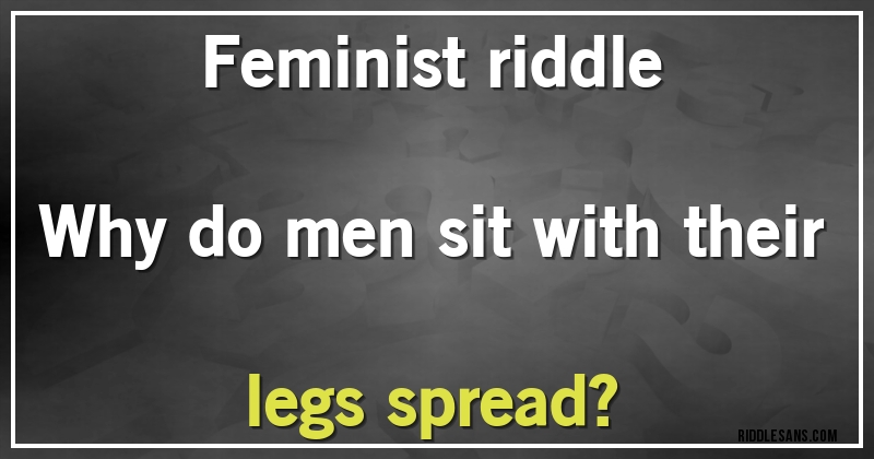 Feminist riddle

Why do men sit with their legs spread?