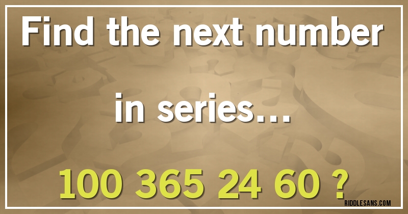Find the next number in series… 
100  365  24  60 ?