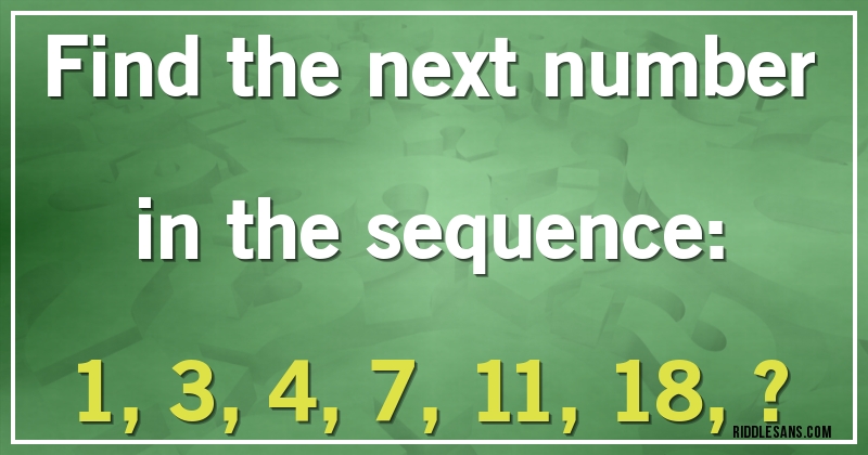 Find the next number in the sequence:

1, 3, 4, 7, 11, 18, ?