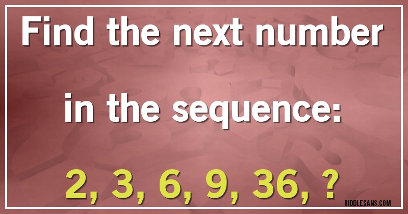 Find the next number in the sequence:

2, 3, 6, 9, 36, ?