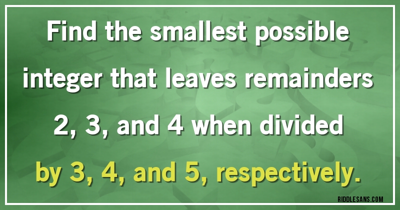 Find the smallest possible integer that leaves remainders 2, 3, and 4 when divided by 3, 4, and 5, respectively.