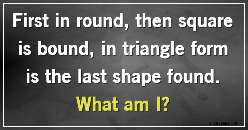 First in round, then square is bound, in triangle form is the last shape found.
What am I?