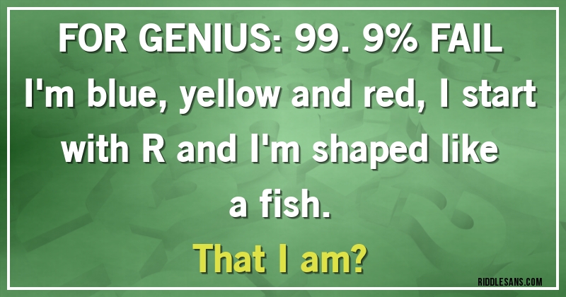 FOR GENIUS: 99.9% FAIL
I'm blue, yellow and red, I start with R and I'm shaped like a fish. 
That I am?