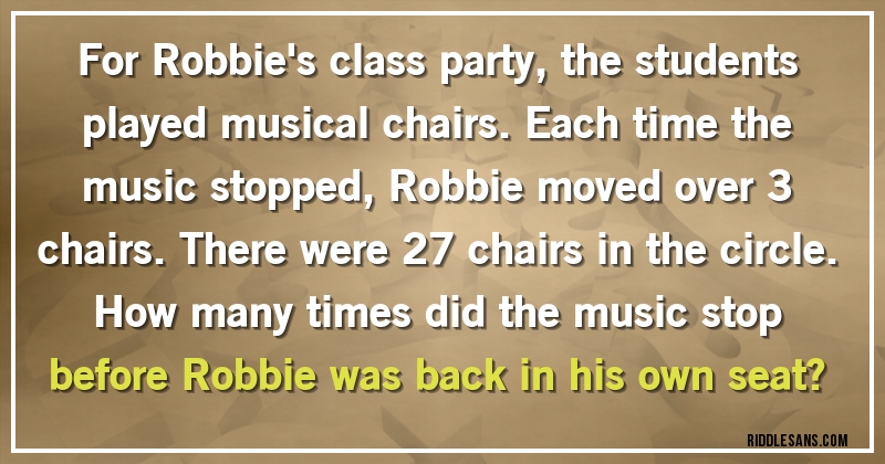 For Robbie's class party, the students played musical chairs. Each time the music stopped, Robbie moved over 3 chairs. There were 27 chairs in the circle. How many times did the music stop before Robbie was back in his own seat?