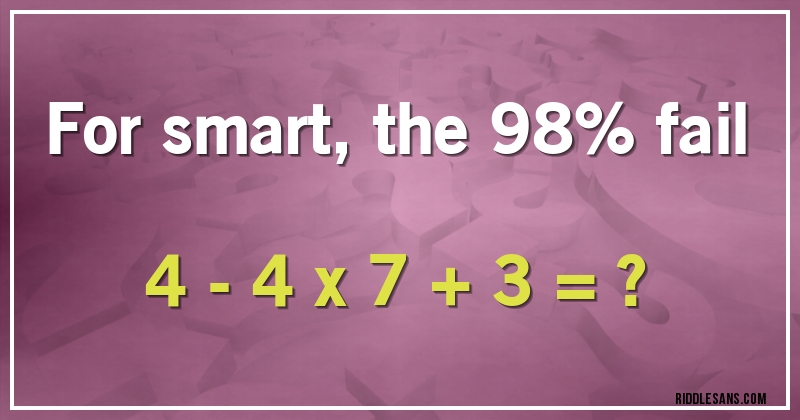For smart, the 98% fail

4 - 4 x 7 + 3 = ?