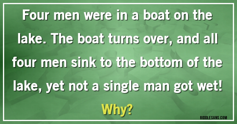 Four men were in a boat on the lake. The boat turns over, and all four men  sink to the bottom of the lake, yet not a single man got wet! Why?