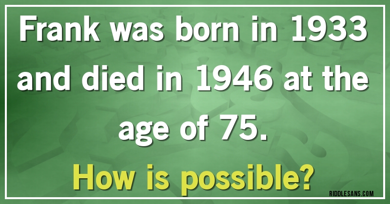 Frank was born in 1933 and died in 1946 at the age of 75.
How is possible?
