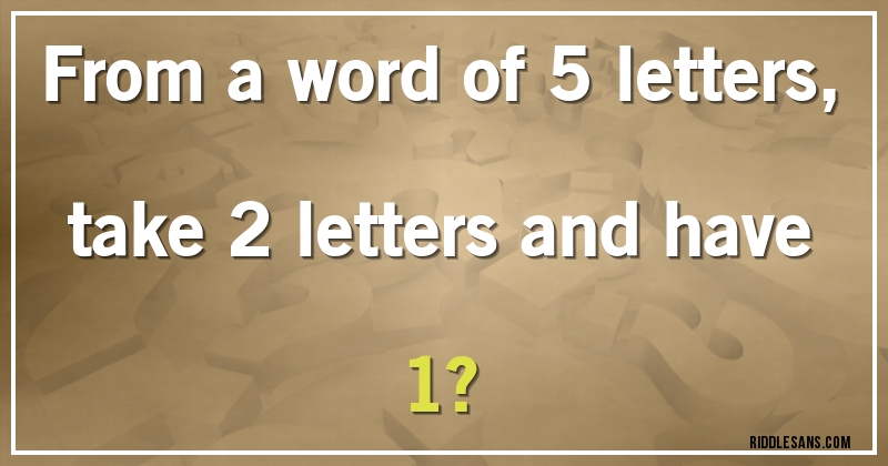 From a word of 5 letters, take 2 letters and have 1?
