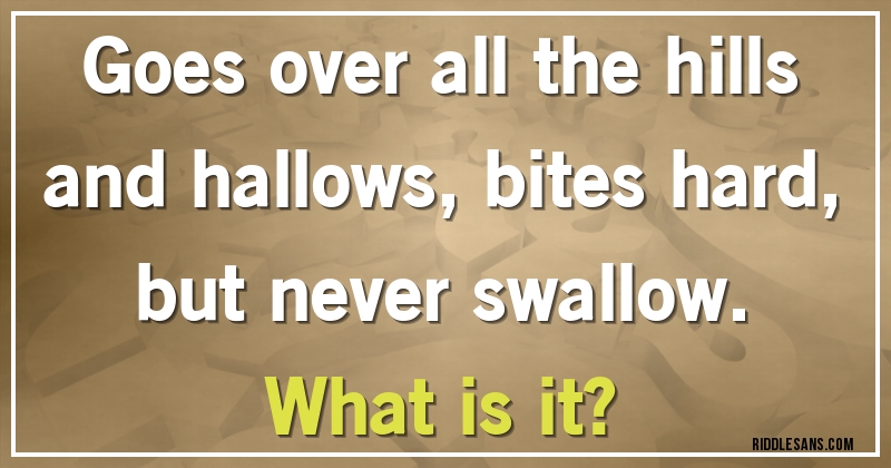 Goes over all the hills and hallows, bites hard, but never swallow. 
What is it?
