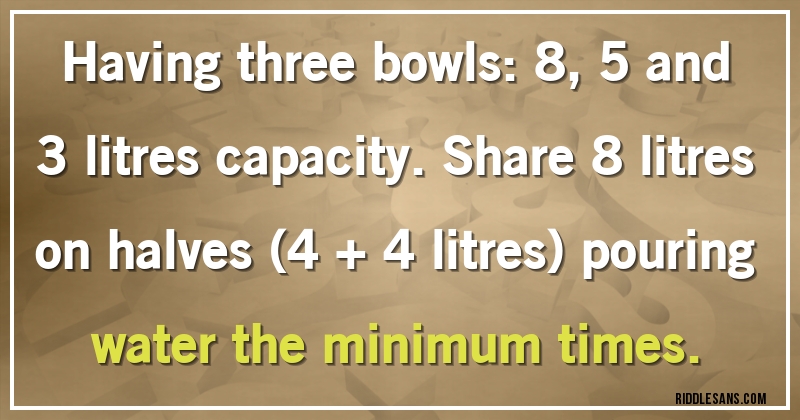 Having three bowls: 8, 5 and 3 litres capacity. Share 8 litres on halves (4 + 4 litres) pouring water the minimum times.