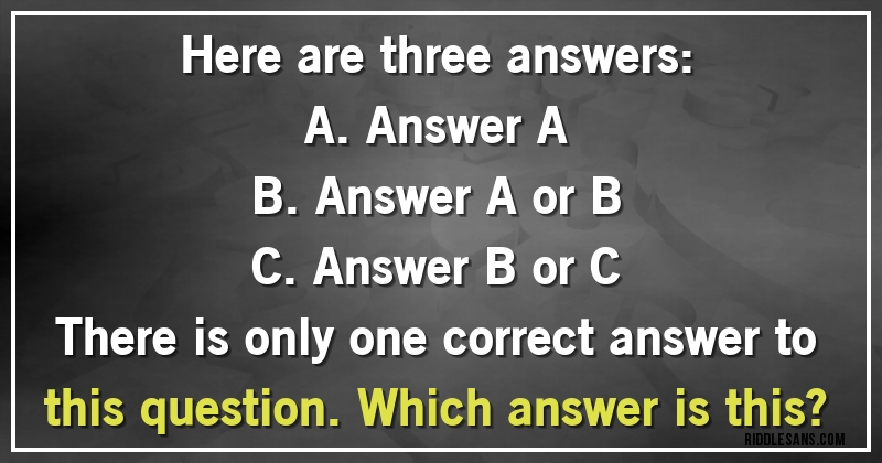 Here are three answers:
A. Answer A
B. Answer A or B
C. Answer B or C

There is only one correct answer to this question. Which answer is this?