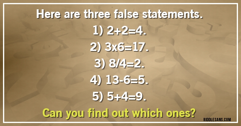 Here are three false statements.
1) 2+2=4.
2) 3x6=17.
3) 8/4=2.
4) 13-6=5.
5) 5+4=9.
Can you find out which ones?