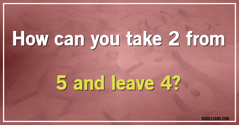 How can you take 2 from 5 and leave 4?