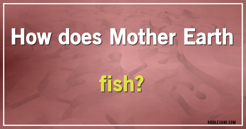 How does Mother Earth fish?