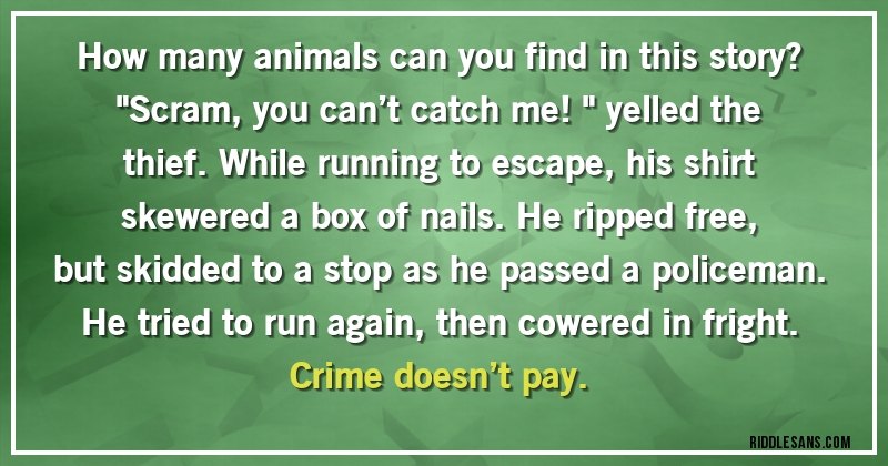 How many animals can you find in this story?

''Scram, you can’t catch me!'' yelled the thief. While running to escape, his shirt skewered a box of nails. He ripped free, but skidded to a stop as he passed a policeman. He tried to run again, then cowered in fright. Crime doesn’t pay.