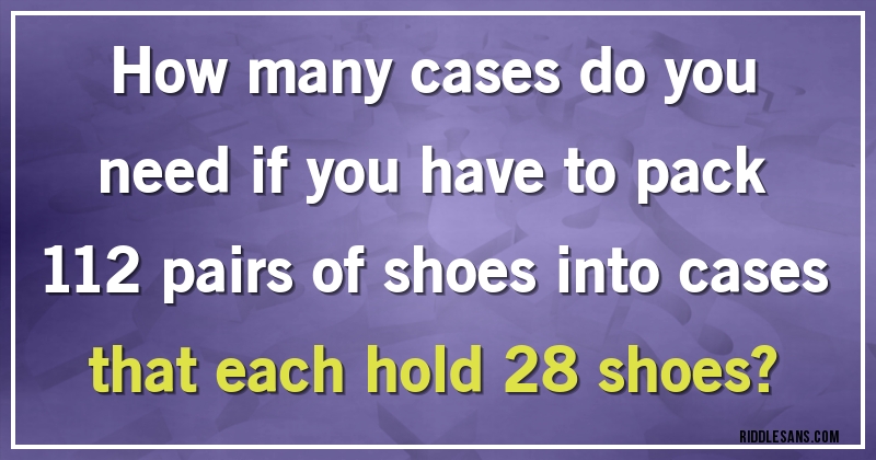 How many cases do you need if you have to pack 112 pairs of shoes into cases that each hold 28 shoes?