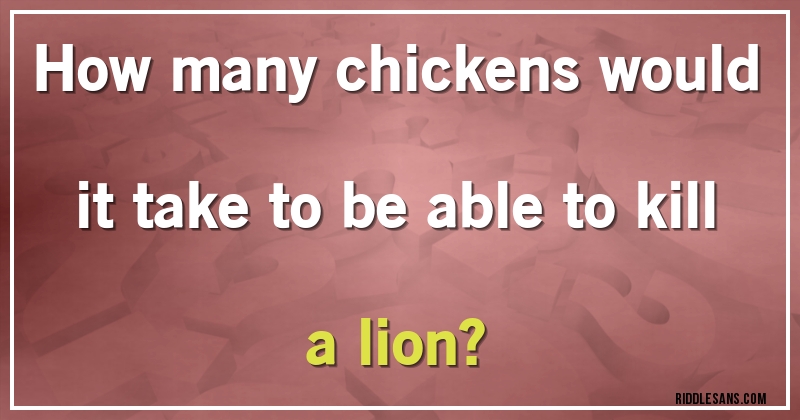 How many chickens would it take to be able to kill a lion?