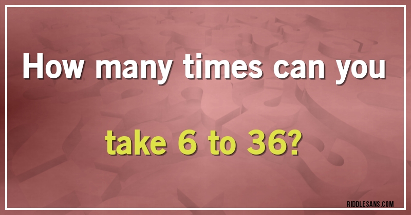 How many times can you take 6 to 36?