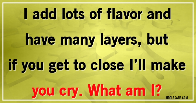 I add lots of flavor and have many layers, but if you get to close I’ll make you cry. What am I?