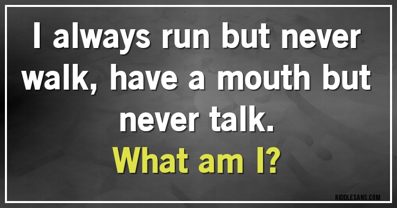 I always run but never walk, have a mouth but never talk. 
What am I?