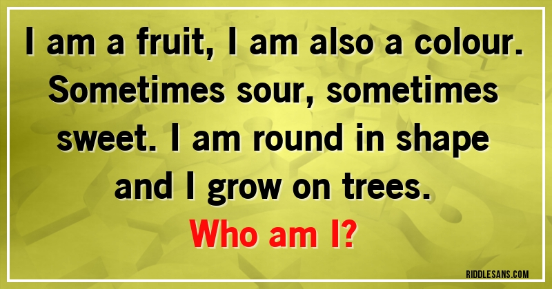 I am a fruit, I am also a colour. Sometimes sour, sometimes sweet. I am round in shape and I grow on trees. 
Who am I?

