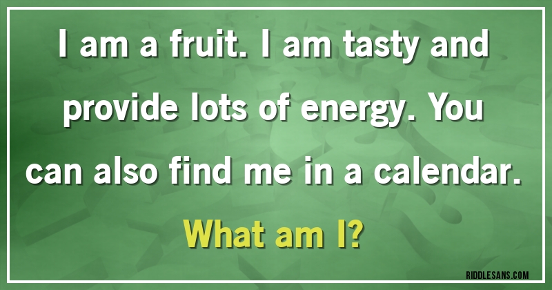 I am a fruit. I am tasty and provide lots of energy. You can also find me in a calendar. 
What am I?